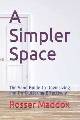 A Simpler Space: The Sane Guide to Downsizing and De-Cluttering Effectively by Maddox, Rosser