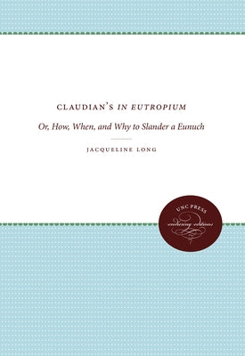 Claudian's in Eutropium: Or, How, When, and Why to Slander a Eunuch by Long, Jacqueline