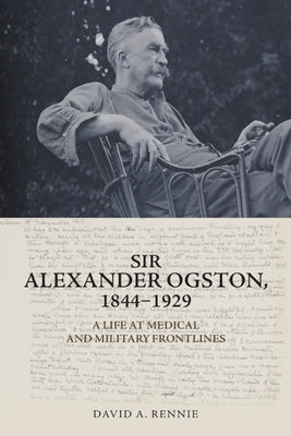 Sir Alexander Ogston, 1844-1929: A Life at Medical and Military Frontlines by Rennie, David A.
