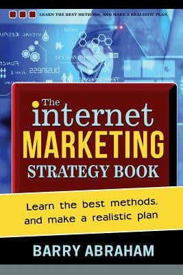 The Internet Marketing Strategy Book: Learn the best methods, and make a realistic plan by Abraham, Barry John