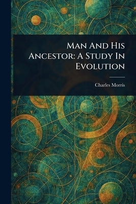 Man And His Ancestor: A Study In Evolution by Morris, Charles