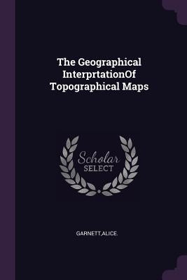 The Geographical InterprtationOf Topographical Maps by Garnett, Alice