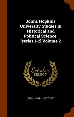 Johns Hopkins University Studies in Historical and Political Science, [series 1-2] Volume 2 by Johns Hopkins University