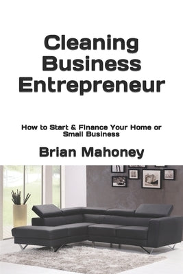 Cleaning Business Entrepreneur: How to Start & Finance Your Home or Small Business by Mahoney, Brian