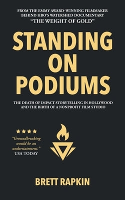 Standing on Podiums: The Death of Impact Storytelling in Hollywood and the Birth of a Nonprofit Film Studio by Rapkin, Brett