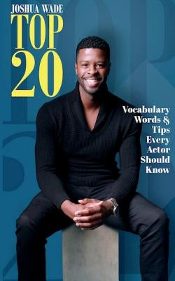 Top 20 Vocabulary Words & Tips Every Actor Should Know by Wade, Joshua