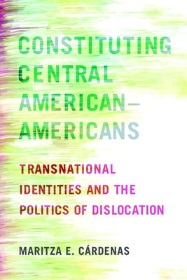 Constituting Central American-Americans: Transnational Identities and the Politics of Dislocation by C?rdenas, Maritza E.