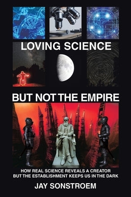 Loving Science - but Not the Empire: How Real Science Reveals a Creator but the Establishment Keeps Us in the Dark by Sonstroem, Jay