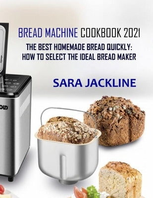 Bread Machine Cookbook 2021: The Best Homemade Bread Quickly: How To Select The Ideal Bread Maker by Jackline, Sara