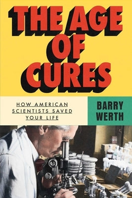 The Age of Cures: How American Scientists Saved Your Life by Werth, Barry