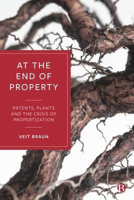 At the End of Property: Patents, Plants and the Crisis of Propertization by Braun, Veit