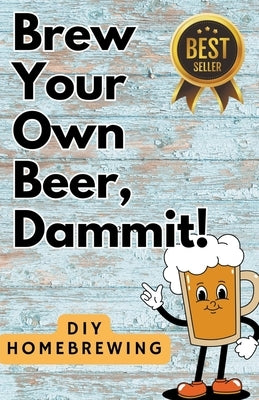 DIY Brewing Beer At Home: Brew Your Own Beer, Dammit by Guy, That Beer