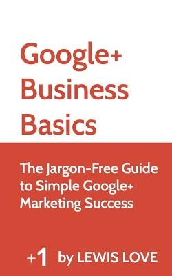 Google+ Business Basics: The Jargon-Free Guide to Simple Google+ Marketing Success by Love, Lewis