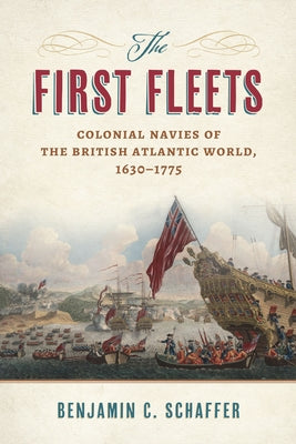 The First Fleets: Colonial Navies of the British Atlantic World, 1630-1775 by Schaffer, Benjamin C.