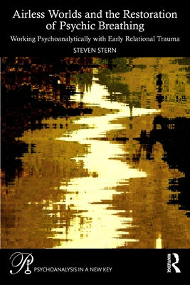 Airless Worlds and the Restoration of Psychic Breathing: Working Psychoanalytically with Early Relational Trauma by Stern, Steven