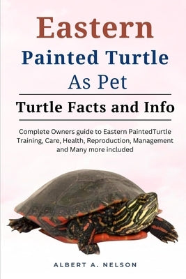 Eastern Painted Turtle as Pets: Complete owners manual to eastern painted turtle training, care, reproduction, management and many more included by Nelson, Albert A.