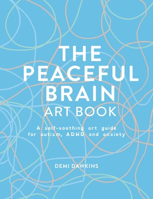 The Peaceful Brain Art Book: A Self-Soothing Art Guide for Autism, ADHD and Anxiety by Dawkins, Demi