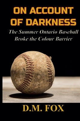 On Account of Darkness: The Summer Ontario Baseball Broke the Colour Barrier by Fox, D. M.