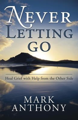 Never Letting Go: Heal Grief with Help from the Other Side by Anthony, Mark