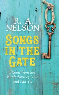 Songs in the Gate: Poems from the Borderland of Now and Not Yet by Nelson, R. a.