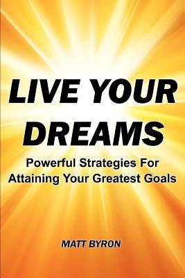 Live Your Dreams: Powerful Strategies For Attaining Your Greatest Goals by Byron, Matt L.