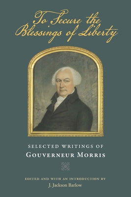 To Secure the Blessings of Liberty: Selected Writings of Gouverneur Morris by Morris, Gouverneur
