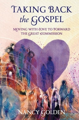 Taking Back the Gospel: Moving with Love to Forward the Great Commission by Golden, Nancy