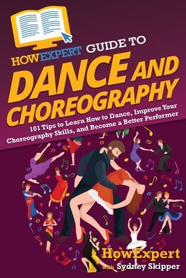 HowExpert Guide to Dance and Choreography: 101 Tips to Learn How to Dance, Improve Your Choreography Skills, and Become a Better Performer by Howexpert