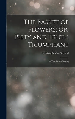 The Basket of Flowers; Or, Piety and Truth Triumphant: A Tale for the Young by Von Schmid, Christoph