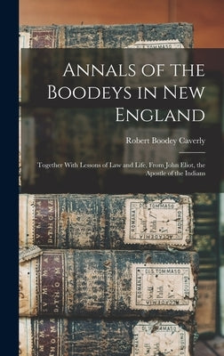 Annals of the Boodeys in New England: Together With Lessons of Law and Life, From John Eliot, the Apostle of the Indians by Caverly, Robert Boodey