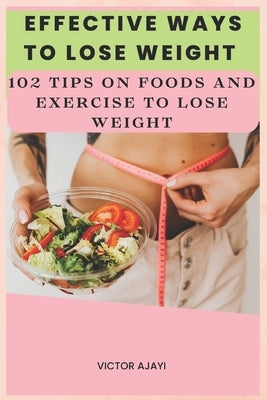 Effective Ways To Lose Weight: 102 Tips On Food And Exercise To Lose Weight by Ajayi, Victor