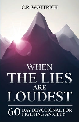 When the Lies are Loudest: 60 Day Devotional for Fighting Anxiety by Wottrich, C. R.