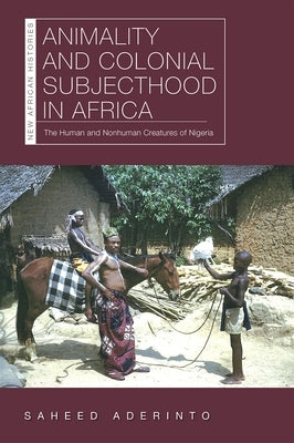 Animality and Colonial Subjecthood in Africa: The Human and Nonhuman Creatures of Nigeria by Aderinto, Saheed