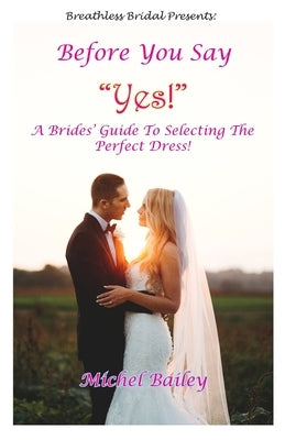 Before You Say Yes!: A Bride's Guide To Selecting The Perfect Dress! by Bailey, Michel