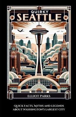 Quirky Seattle: Quick Facts, Myths and Legends About Washington's Largest City by Parks, Elliot