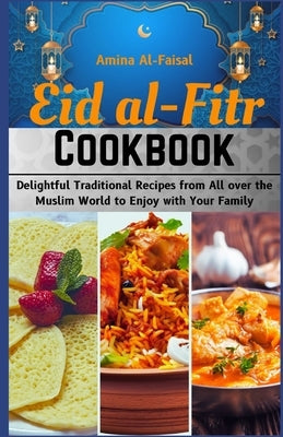 Eid al-Fitr Cookbook: A Cookbook for Festival and a Joyous Celebration: Delightful Traditional Recipes from All Over the Muslim World to Enj by Al-Faisal, Amina