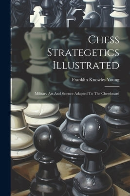 Chess Strategetics Illustrated: Military Art And Science Adapted To The Chessboard by Young, Franklin Knowles