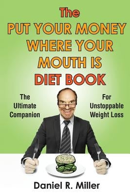 The Put Your Money Where Your Mouth Is Diet Book: The Ultimate Companion For Unstoppable Weightloss by Miller, Daniel R.