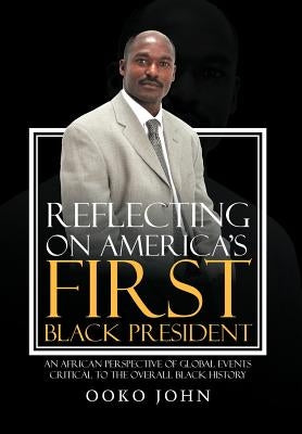 Reflecting on America's First Black President: An African Perspective of Global Events Critical to the Overall Black History by John, Ooko