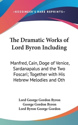 The Dramatic Works of Lord Byron Including: Manfred, Cain, Doge of Venice, Sardanapalus and the Two Foscari; Together with His Hebrew Melodies and Oth by Byron, Lord George Gordon
