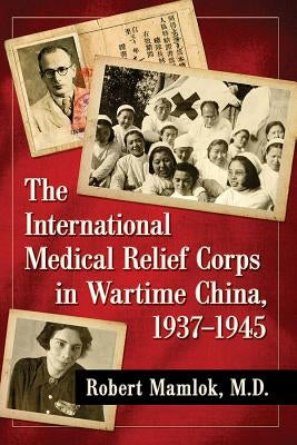 The International Medical Relief Corps in Wartime China, 1937-1945 by Mamlok, Robert