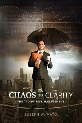 Chaos to Clarity - The Tao of Risk Management by Mayo, Joseph W.