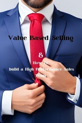 Value Based Selling: And How To Build A High Performance Sales Team by Colasante, Anthony