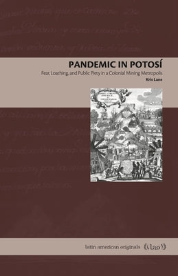 Pandemic in Potosí: Fear, Loathing, and Public Piety in a Colonial Mining Metropolis by Lane, Kris