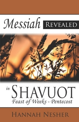 Messiah Revealed in Shavuot: Feast of Weeks - Pentecost by Nesher, Hannah