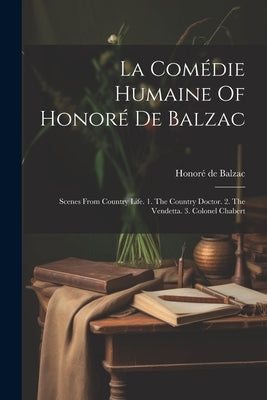 La Comédie Humaine Of Honoré De Balzac: Scenes From Country Life. 1. The Country Doctor. 2. The Vendetta. 3. Colonel Chabert by Balzac, Honoré de
