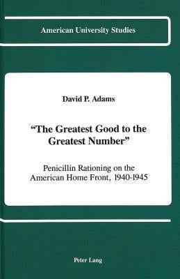 «The Greatest Good to the Greatest Number»: Penicillin Rationing on the American Home Front, 1940-1945 by Adams, David P.