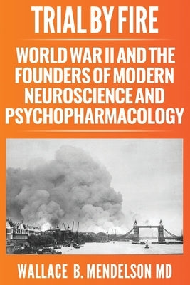 Trial by Fire: World War II and the Founders of Modern Neuroscience and Psychopharmacology by Mendelson, Wallace B.