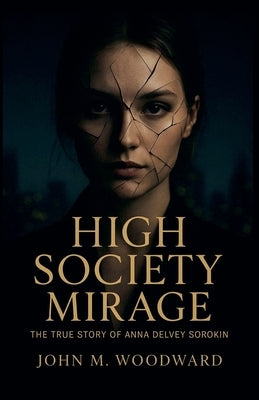 High Society Mirage: The True Story of Anna "Delvey" Sorokin by Woodward, John M.