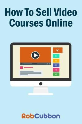 How to Sell Video Courses Online: A Roadmap to How I Make an Extra $5000+ Passive Income Every Month by Cubbon, Rob